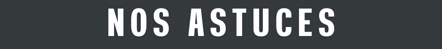 NOS ASTUCES NOS ASTUCES